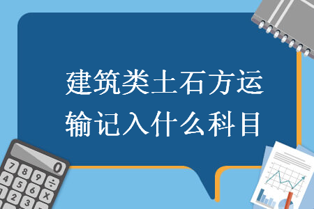 建筑类土石方运输记入什么科目-ERP系统教程网